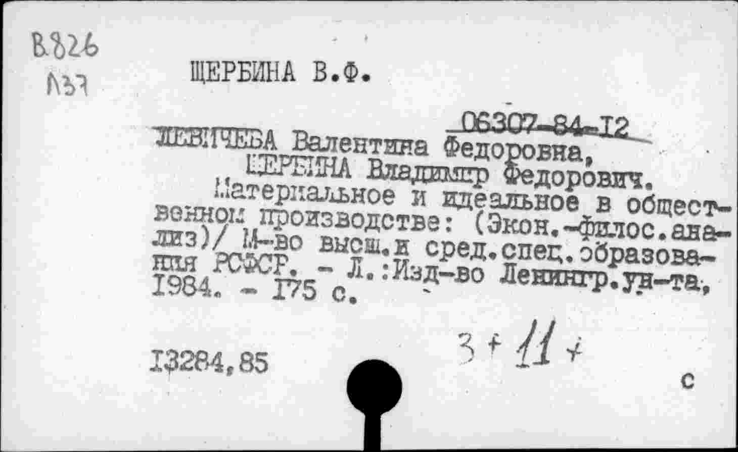 ﻿вш №
ЩЕРБИНА В.Ф.
Валентина 5™^“
волной производстве: (Экон°-фНлос ши РС®СР° Вытш:у сРеД- спец, образова-
- Г75~с?' ИЗД-В° Леш°пт.Уя-та.
13284,85
3*//^
С